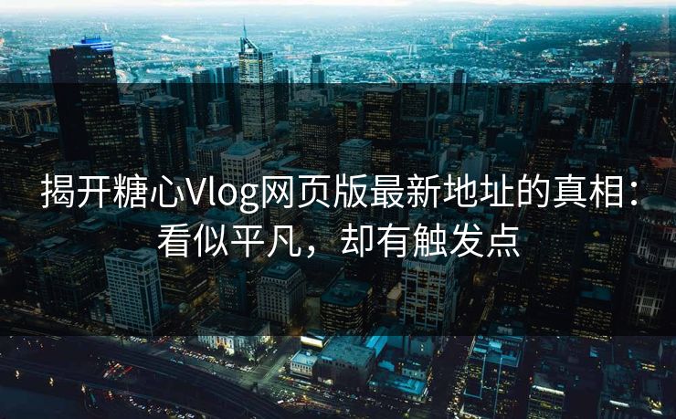 揭开糖心Vlog网页版最新地址的真相：看似平凡，却有触发点