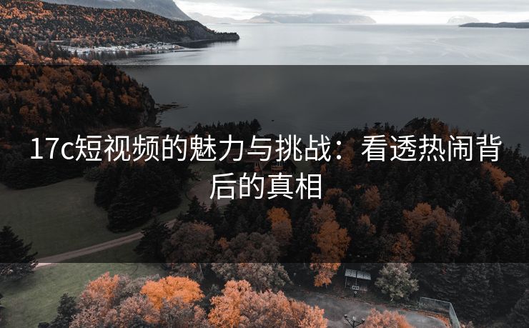 17c短视频的魅力与挑战：看透热闹背后的真相