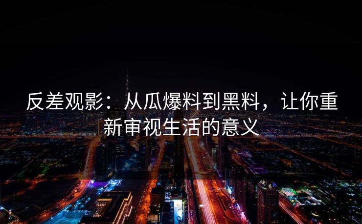 反差观影：从瓜爆料到黑料，让你重新审视生活的意义