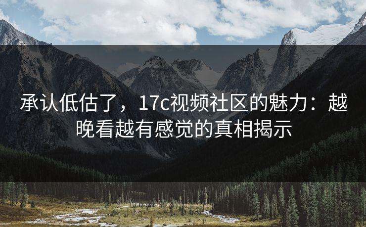 承认低估了，17c视频社区的魅力：越晚看越有感觉的真相揭示