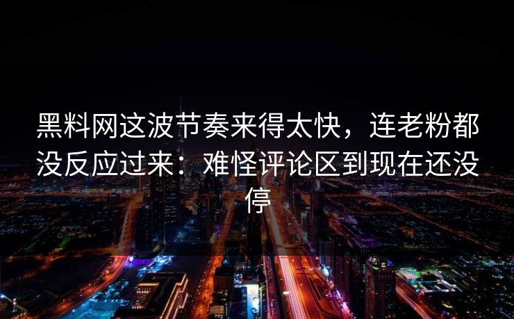 黑料网这波节奏来得太快，连老粉都没反应过来：难怪评论区到现在还没停