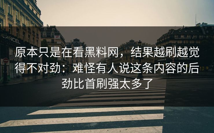 原本只是在看黑料网，结果越刷越觉得不对劲：难怪有人说这条内容的后劲比首刷强太多了