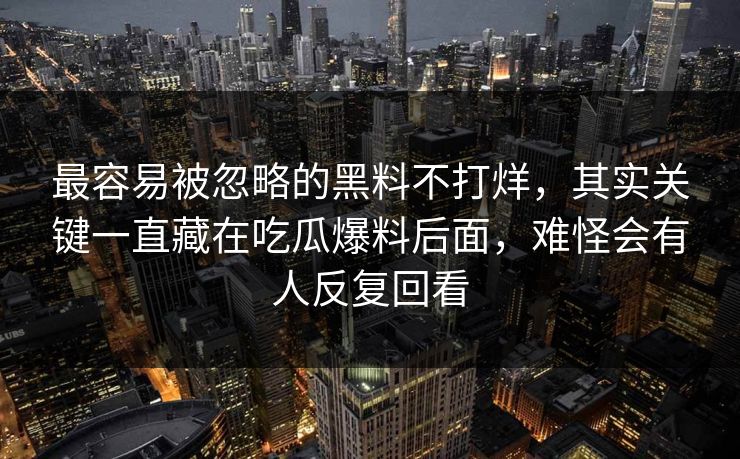 最容易被忽略的黑料不打烊，其实关键一直藏在吃瓜爆料后面，难怪会有人反复回看