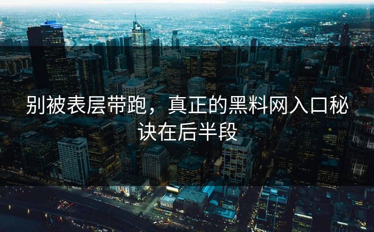 别被表层带跑，真正的黑料网入口秘诀在后半段  第1张