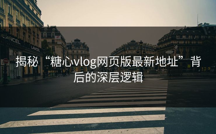 揭秘“糖心vlog网页版最新地址”背后的深层逻辑  第1张