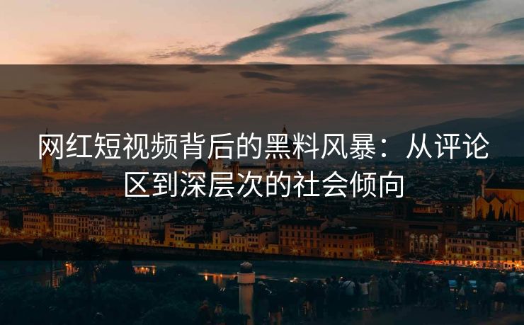 网红短视频背后的黑料风暴：从评论区到深层次的社会倾向  第1张