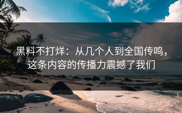 黑料不打烊：从几个人到全国传鸣，这条内容的传播力震撼了我们