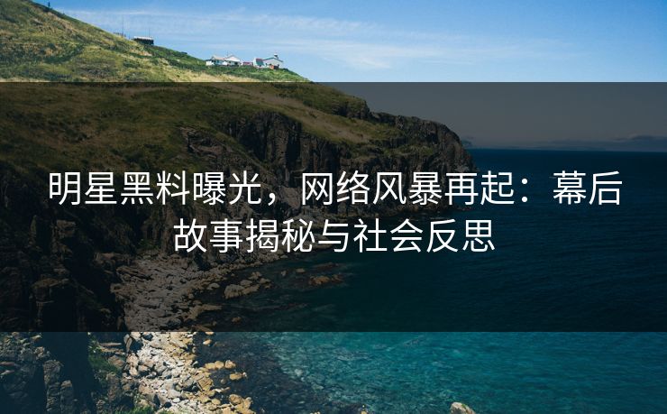 明星黑料曝光，网络风暴再起：幕后故事揭秘与社会反思
