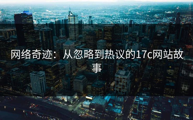 网络奇迹：从忽略到热议的17c网站故事