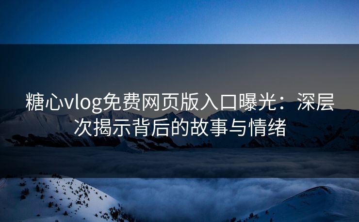 糖心vlog免费网页版入口曝光：深层次揭示背后的故事与情绪