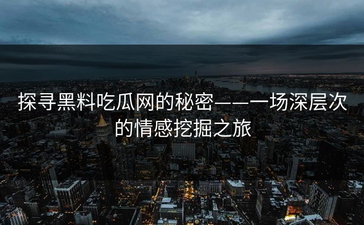 探寻黑料吃瓜网的秘密——一场深层次的情感挖掘之旅