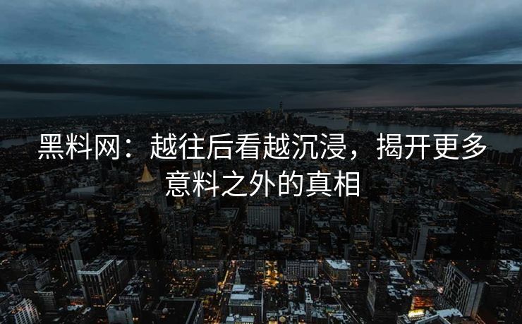 黑料网：越往后看越沉浸，揭开更多意料之外的真相