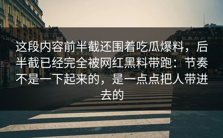 这段内容前半截还围着吃瓜爆料，后半截已经完全被网红黑料带跑：节奏不是一下起来的，是一点点把人带进去的