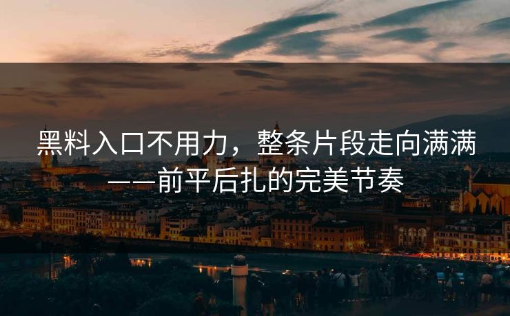 黑料入口不用力，整条片段走向满满——前平后扎的完美节奏