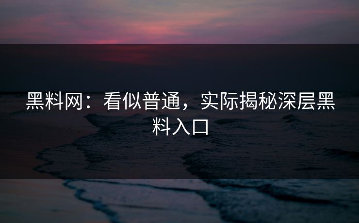 黑料网：看似普通，实际揭秘深层黑料入口