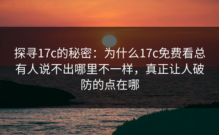 探寻17c的秘密：为什么17c免费看总有人说不出哪里不一样，真正让人破防的点在哪