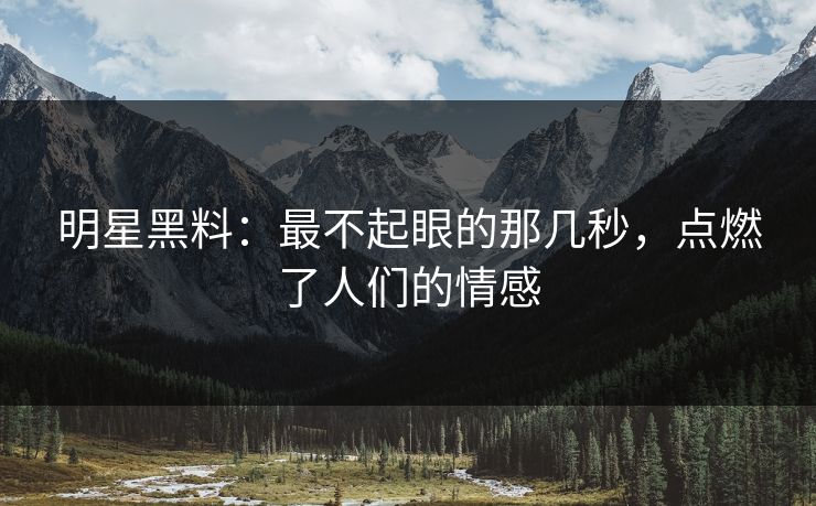 明星黑料：最不起眼的那几秒，点燃了人们的情感