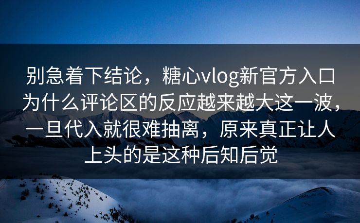 别急着下结论，糖心vlog新官方入口为什么评论区的反应越来越大这一波，一旦代入就很难抽离，原来真正让人上头的是这种后知后觉