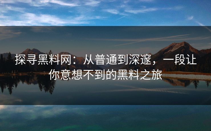 探寻黑料网：从普通到深邃，一段让你意想不到的黑料之旅