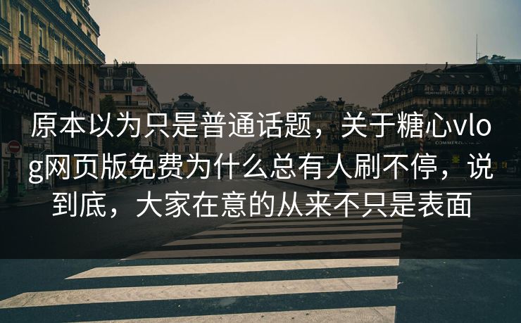 原本以为只是普通话题，关于糖心vlog网页版免费为什么总有人刷不停，说到底，大家在意的从来不只是表面