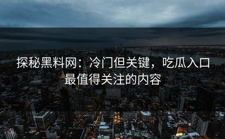 探秘黑料网：冷门但关键，吃瓜入口最值得关注的内容