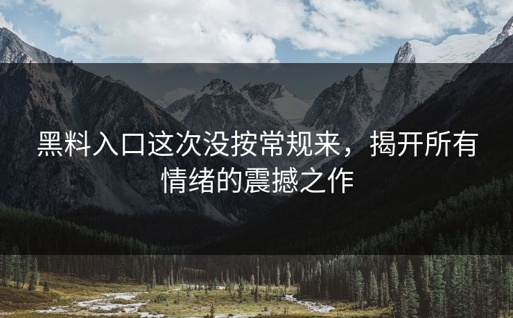 黑料入口这次没按常规来，揭开所有情绪的震撼之作