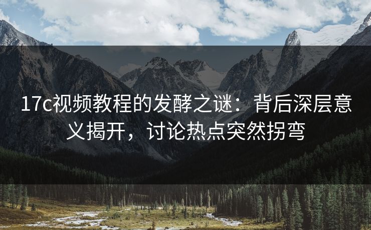 17c视频教程的发酵之谜：背后深层意义揭开，讨论热点突然拐弯