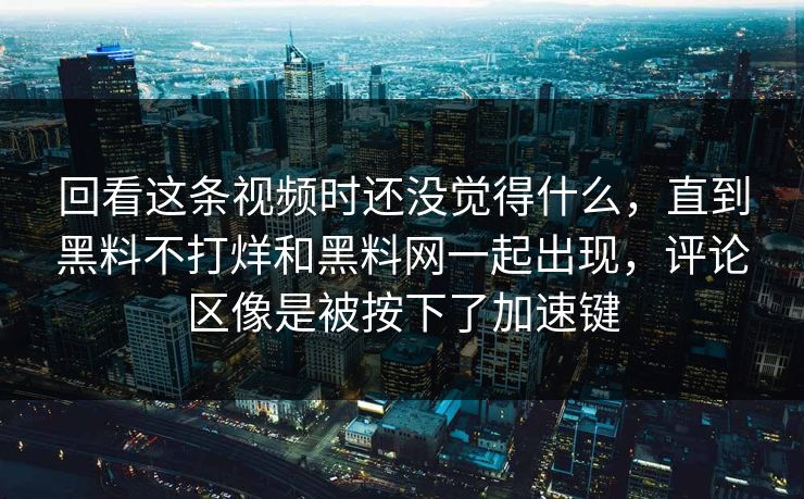 回看这条视频时还没觉得什么，直到黑料不打烊和黑料网一起出现，评论区像是被按下了加速键  第1张