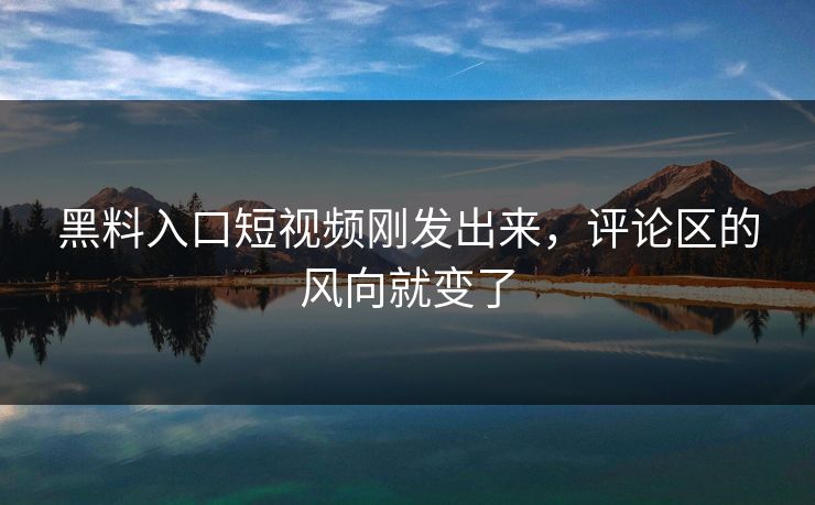黑料入口短视频刚发出来，评论区的风向就变了