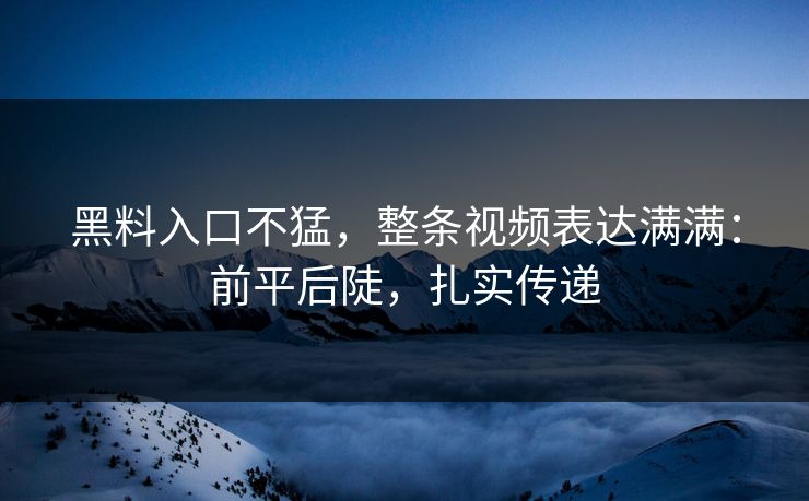 黑料入口不猛，整条视频表达满满：前平后陡，扎实传递