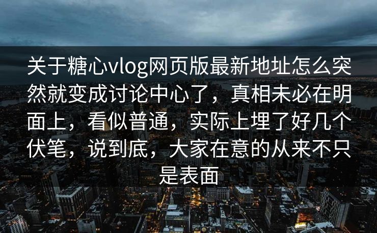 关于糖心vlog网页版最新地址怎么突然就变成讨论中心了，真相未必在明面上，看似普通，实际上埋了好几个伏笔，说到底，大家在意的从来不只是表面