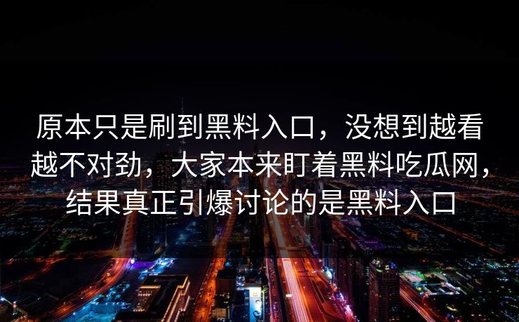 原本只是刷到黑料入口，没想到越看越不对劲，大家本来盯着黑料吃瓜网，结果真正引爆讨论的是黑料入口
