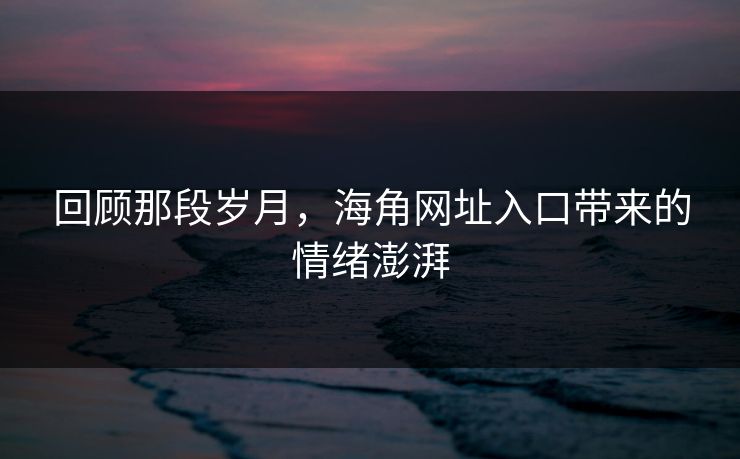 回顾那段岁月，海角网址入口带来的情绪澎湃