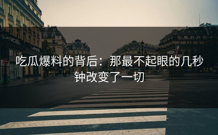 吃瓜爆料的背后：那最不起眼的几秒钟改变了一切