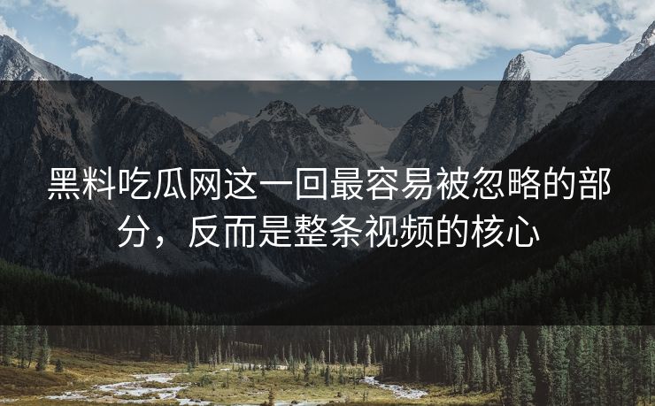 黑料吃瓜网这一回最容易被忽略的部分，反而是整条视频的核心