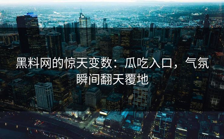 黑料网的惊天变数：瓜吃入口，气氛瞬间翻天覆地