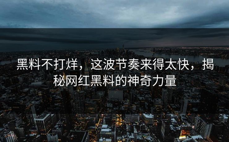 黑料不打烊，这波节奏来得太快，揭秘网红黑料的神奇力量