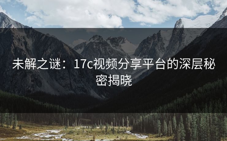 未解之谜：17c视频分享平台的深层秘密揭晓