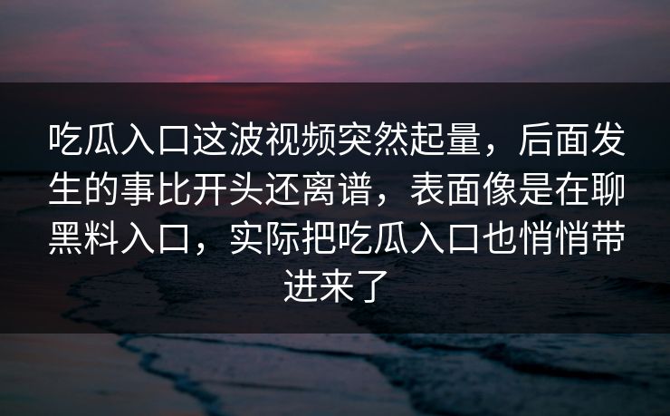 吃瓜入口这波视频突然起量，后面发生的事比开头还离谱，表面像是在聊黑料入口，实际把吃瓜入口也悄悄带进来了