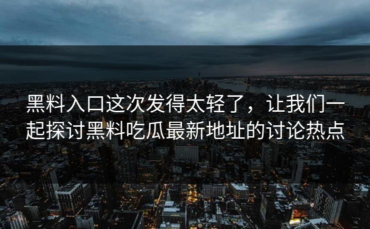 黑料入口这次发得太轻了，让我们一起探讨黑料吃瓜最新地址的讨论热点