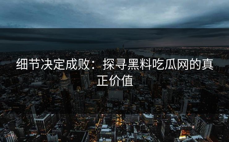 细节决定成败：探寻黑料吃瓜网的真正价值