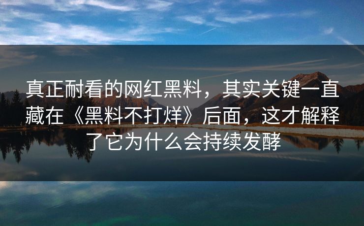 真正耐看的网红黑料，其实关键一直藏在《黑料不打烊》后面，这才解释了它为什么会持续发酵