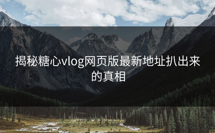 揭秘糖心vlog网页版最新地址扒出来的真相