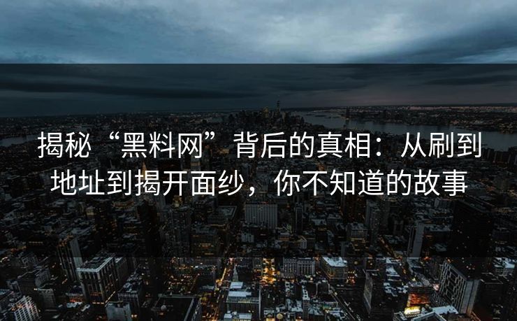 揭秘“黑料网”背后的真相：从刷到地址到揭开面纱，你不知道的故事