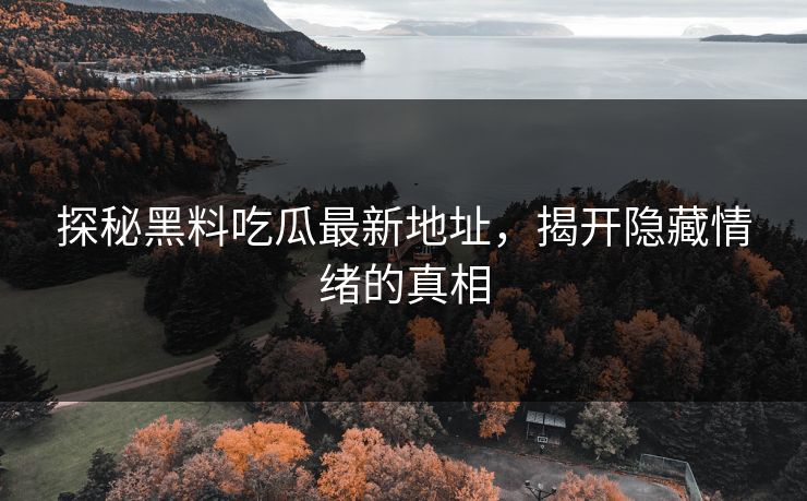 探秘黑料吃瓜最新地址，揭开隐藏情绪的真相