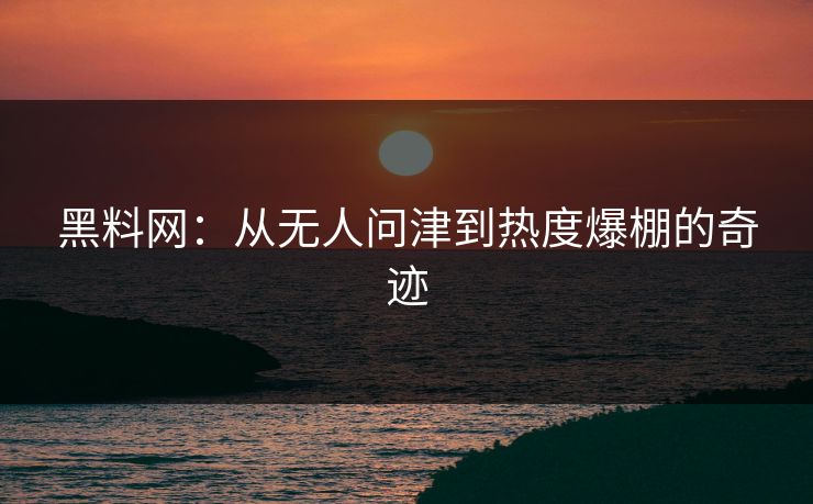 黑料网：从无人问津到热度爆棚的奇迹