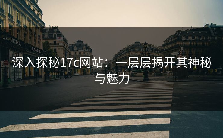 深入探秘17c网站：一层层揭开其神秘与魅力