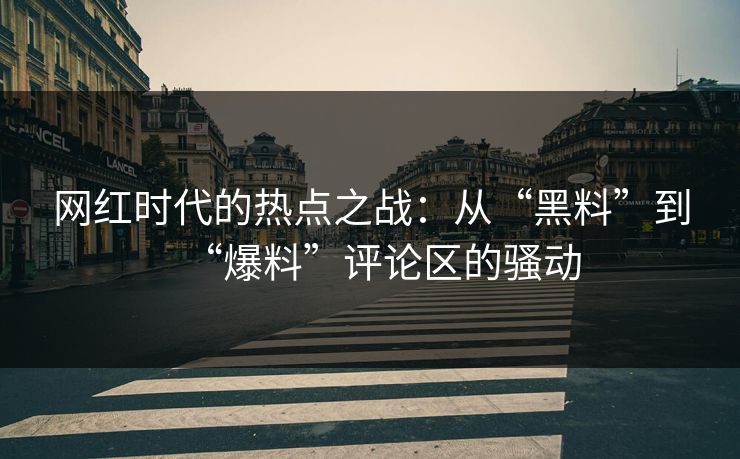 网红时代的热点之战：从“黑料”到“爆料”评论区的骚动