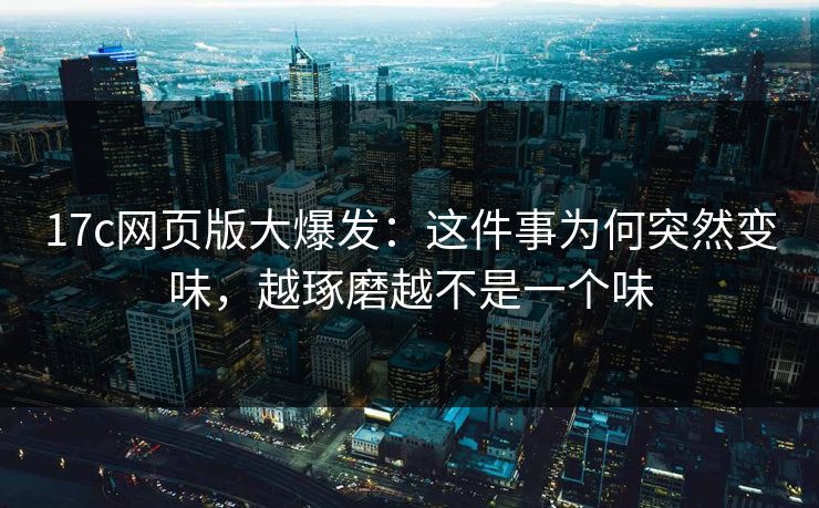 17c网页版大爆发：这件事为何突然变味，越琢磨越不是一个味
