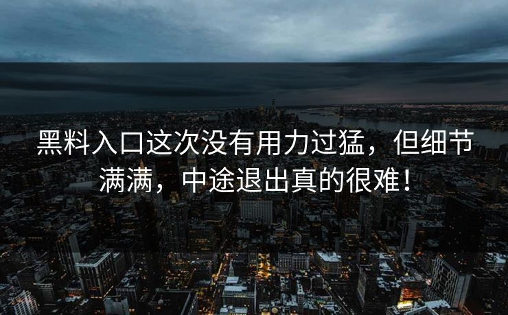 黑料入口这次没有用力过猛，但细节满满，中途退出真的很难！
